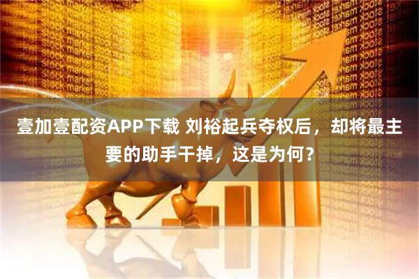 壹加壹配资APP下载 刘裕起兵夺权后，却将最主要的助手干掉，这是为何？