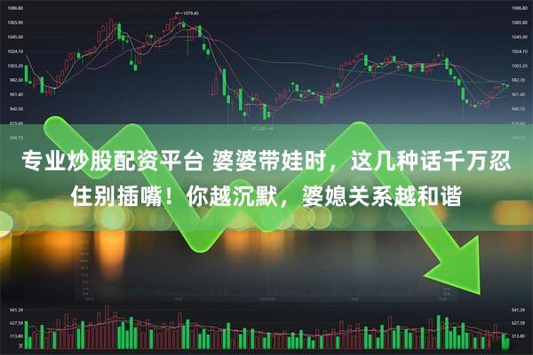 专业炒股配资平台 婆婆带娃时，这几种话千万忍住别插嘴！你越沉默，婆媳关系越和谐