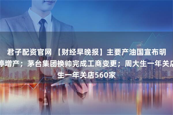 君子配资官网 【财经早晚报】主要产油国宣布明年初暂停增产；茅台集团换帅完成工商变更；周大生一年关店560家