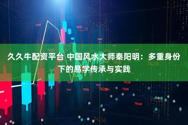 久久牛配资平台 中国风水大师秦阳明：多重身份下的易学传承与实践
