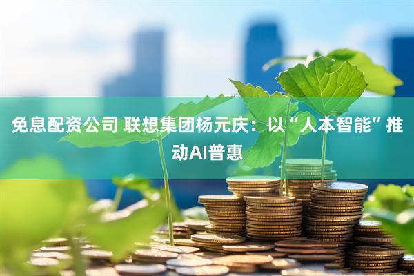 免息配资公司 联想集团杨元庆：以“人本智能”推动AI普惠
