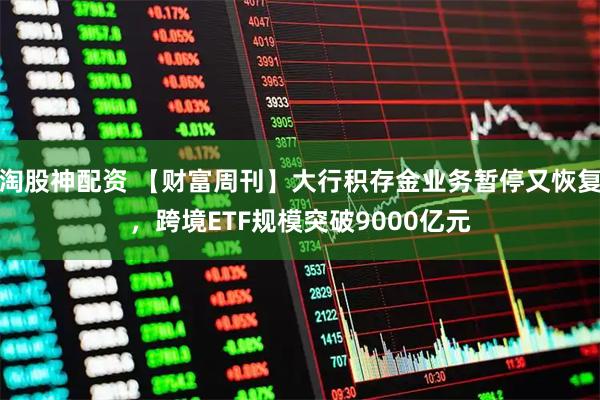 淘股神配资 【财富周刊】大行积存金业务暂停又恢复，跨境ETF规模突破9000亿元