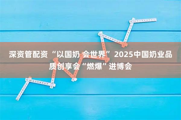 深资管配资 “以国奶 会世界” 2025中国奶业品质创享会“燃爆”进博会