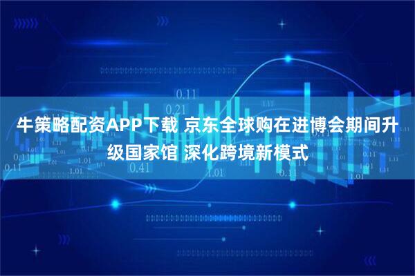 牛策略配资APP下载 京东全球购在进博会期间升级国家馆 深化跨境新模式