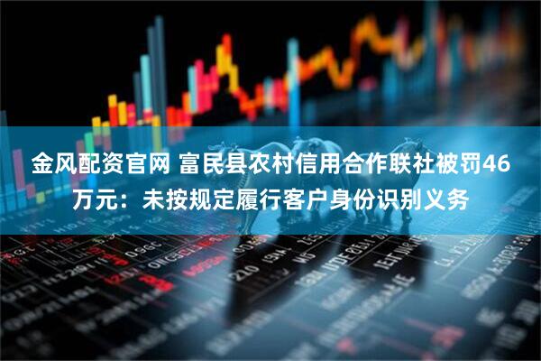金风配资官网 富民县农村信用合作联社被罚46万元：未按规定履行客户身份识别义务