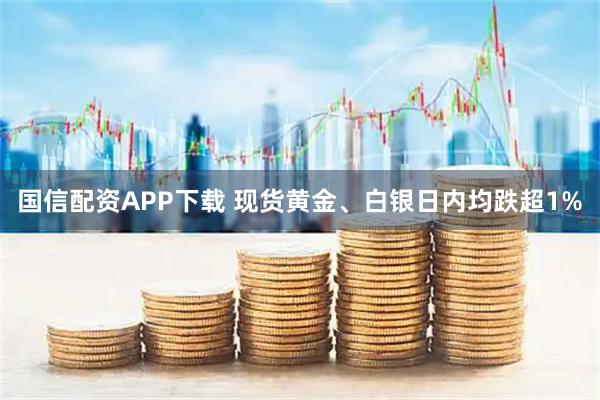 国信配资APP下载 现货黄金、白银日内均跌超1%