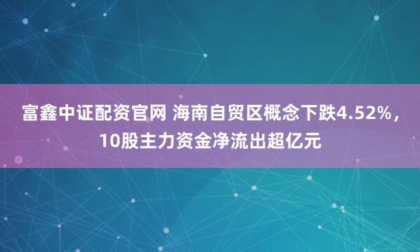 富鑫中证配资官网 海南自贸区概念下跌4.52%，10股主力资金净流出超亿元