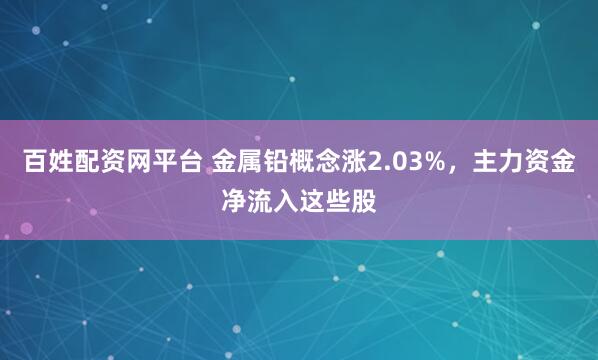 百姓配资网平台 金属铅概念涨2.03%，主力资金净流入这些股