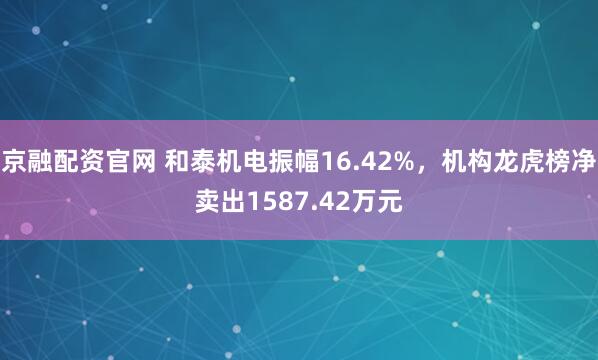 京融配资官网 和泰机电振幅16.42%,机构龙虎榜净卖出1587.42万元