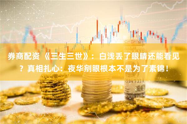 券商配资 《三生三世》：白浅丢了眼睛还能看见？真相扎心：夜华剜眼根本不是为了素锦！