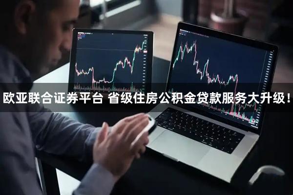 欧亚联合证券平台 省级住房公积金贷款服务大升级！