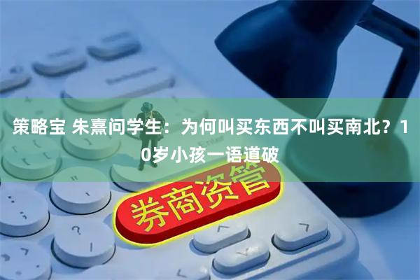 策略宝 朱熹问学生：为何叫买东西不叫买南北？10岁小孩一语道破
