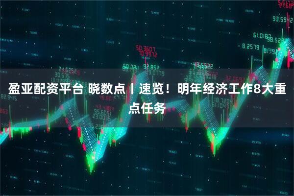 盈亚配资平台 晓数点丨速览！明年经济工作8大重点任务