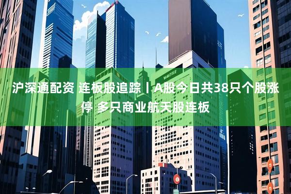 沪深通配资 连板股追踪丨A股今日共38只个股涨停 多只商业航天股连板