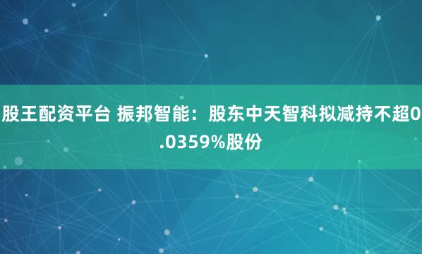 股王配资平台 振邦智能：股东中天智科拟减持不超0.0359%股份