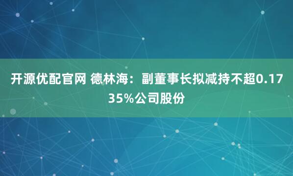开源优配官网 德林海：副董事长拟减持不超0.1735%公司股份