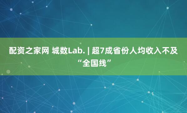 配资之家网 城数Lab. | 超7成省份人均收入不及“全国线”