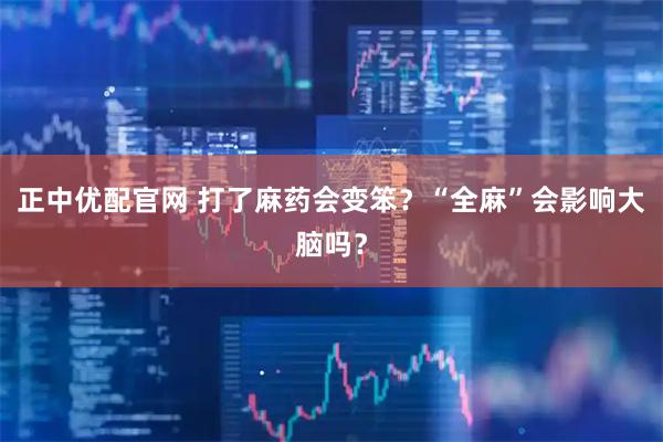 正中优配官网 打了麻药会变笨？“全麻”会影响大脑吗？