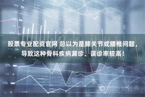 股票专业配资官网 总以为是膝关节或腰椎问题，导致这种骨科疾病漏诊、误诊率较高！