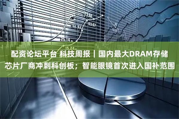 配资论坛平台 科技周报｜国内最大DRAM存储芯片厂商冲刺科创板；智能眼镜首次进入国补范围