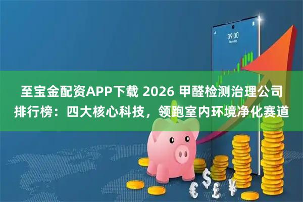 至宝金配资APP下载 2026 甲醛检测治理公司排行榜：四大核心科技，领跑室内环境净化赛道