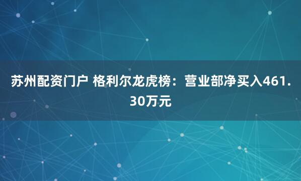 苏州配资门户 格利尔龙虎榜：营业部净买入461.30万元