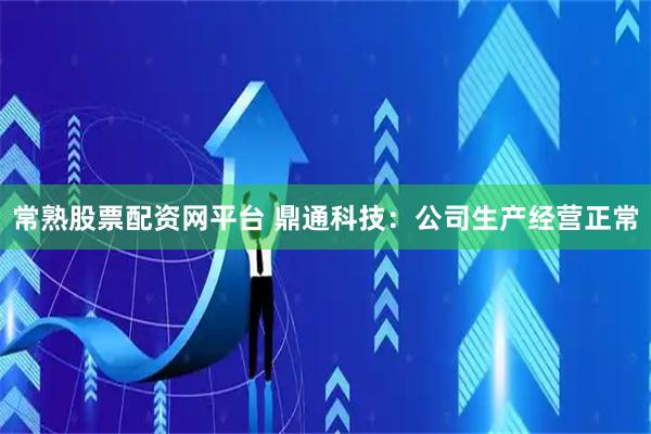 常熟股票配资网平台 鼎通科技：公司生产经营正常