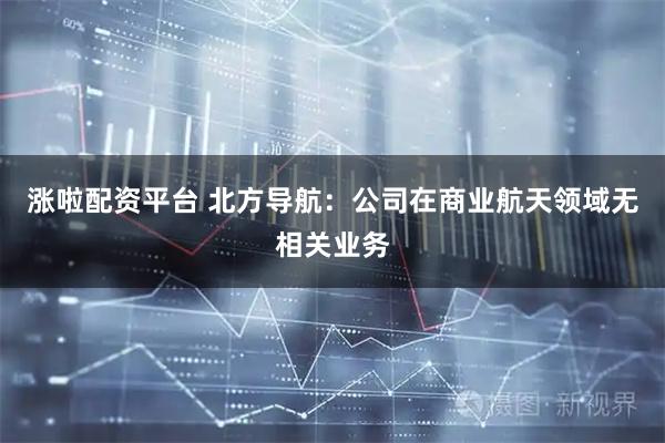 涨啦配资平台 北方导航：公司在商业航天领域无相关业务