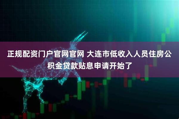 正规配资门户官网官网 大连市低收入人员住房公积金贷款贴息申请开始了