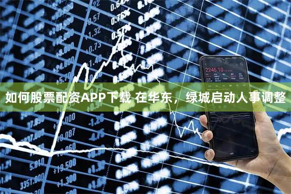 如何股票配资APP下载 在华东，绿城启动人事调整