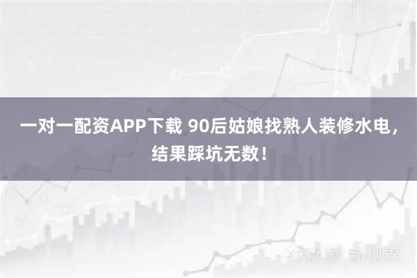 一对一配资APP下载 90后姑娘找熟人装修水电，结果踩坑无数！