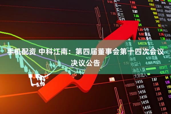 手机配资 中科江南：第四届董事会第十四次会议决议公告