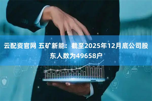 云配资官网 五矿新能：截至2025年12月底公司股东人数为49658户