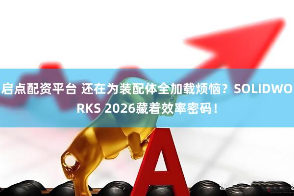 启点配资平台 还在为装配体全加载烦恼？SOLIDWORKS 2026藏着效率密码！