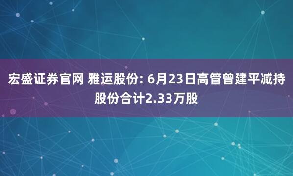 宏盛证券官网 雅运股份: 6月23日高管曾建平减持股份合计2.33万股
