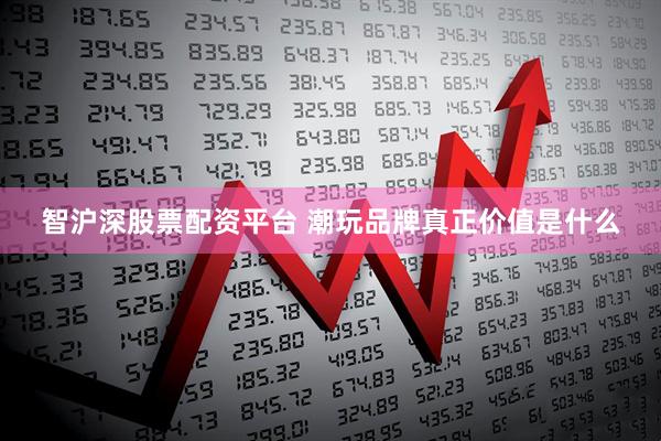 智沪深股票配资平台 潮玩品牌真正价值是什么