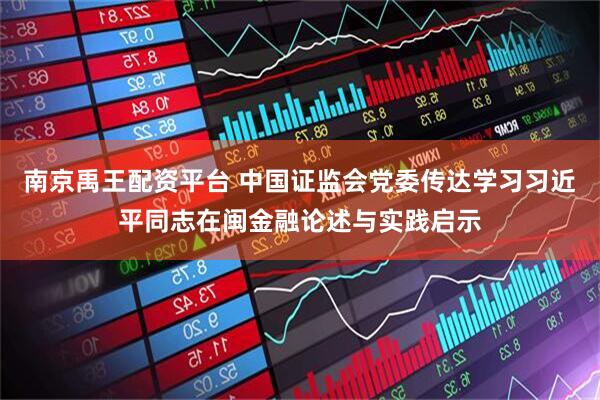 南京禹王配资平台 中国证监会党委传达学习习近平同志在闽金融论述与实践启示
