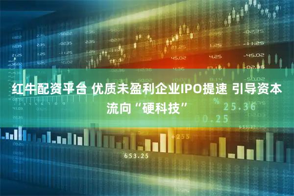 红牛配资平台 优质未盈利企业IPO提速 引导资本流向“硬科技”