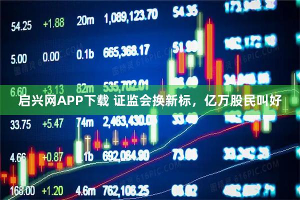 启兴网APP下载 证监会换新标，亿万股民叫好