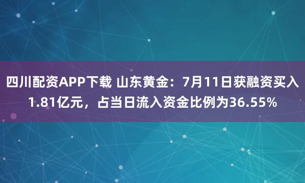 四川配资APP下载 山东黄金：7月11日获融资买入1.81亿元，占当日流入资金比例为36.55%