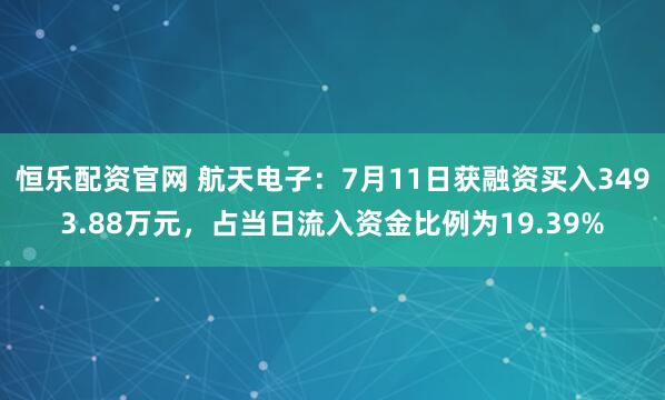 恒乐配资官网 航天电子：7月11日获融资买入3493.88万元，占当日流入资金比例为19.39%
