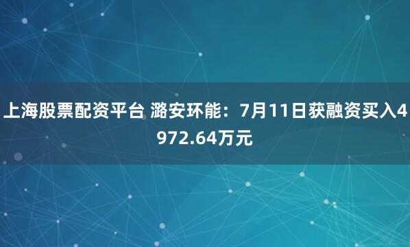 上海股票配资平台 潞安环能：7月11日获融资买入4972.64万元