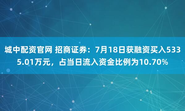 城中配资官网 招商证券：7月18日获融资买入5335.01万元，占当日流入资金比例为10.70%