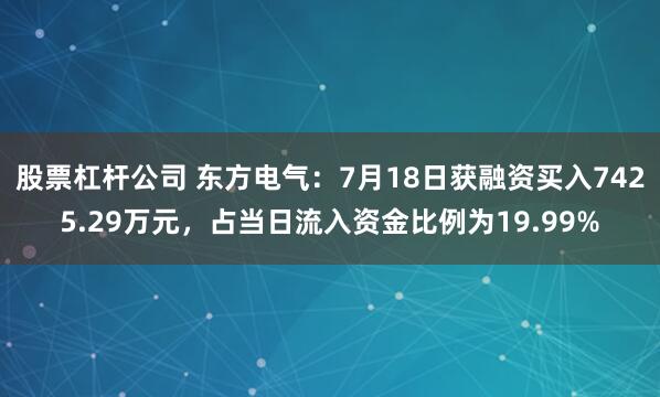 股票杠杆公司 东方电气：7月18日获融资买入7425.29万元，占当日流入资金比例为19.99%