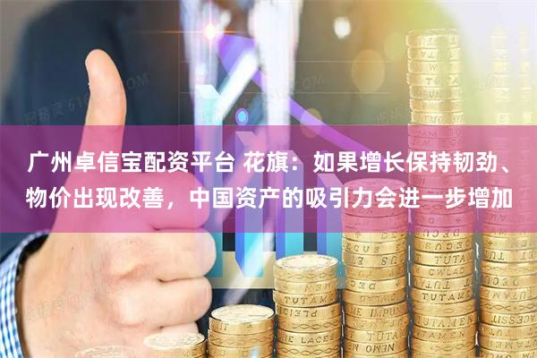 广州卓信宝配资平台 花旗：如果增长保持韧劲、物价出现改善，中国资产的吸引力会进一步增加
