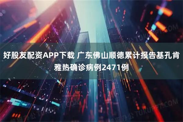 好股友配资APP下载 广东佛山顺德累计报告基孔肯雅热确诊病例2471例
