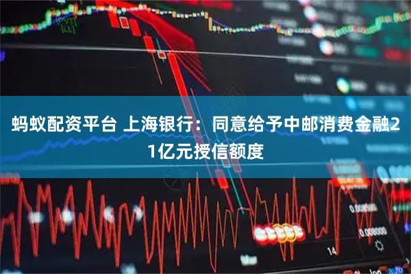 蚂蚁配资平台 上海银行：同意给予中邮消费金融21亿元授信额度