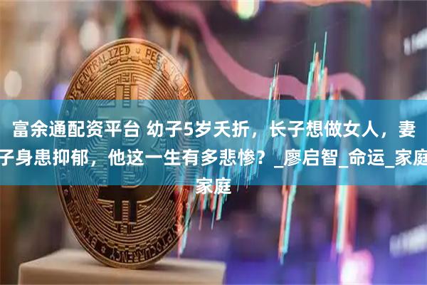 富余通配资平台 幼子5岁夭折，长子想做女人，妻子身患抑郁，他这一生有多悲惨？_廖启智_命运_家庭