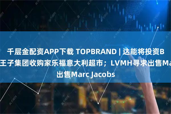 千层金配资APP下载 TOPBRAND | 达能将投资Badoit；新王子集团收购家乐福意大利超市；LVMH寻求出售Marc Jacobs
