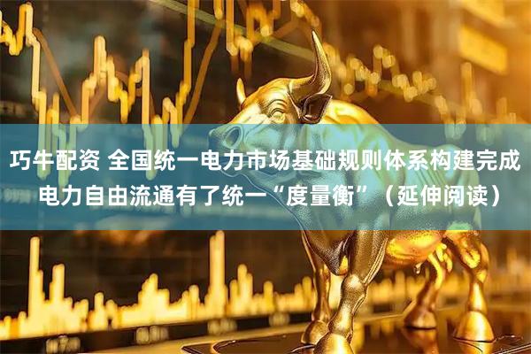 巧牛配资 全国统一电力市场基础规则体系构建完成 电力自由流通有了统一“度量衡”（延伸阅读）